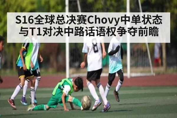 S16全球总决赛Chovy中单状态与T1对决中路话语权争夺前瞻